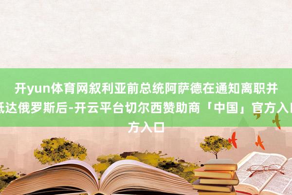 开yun体育网叙利亚前总统阿萨德在通知离职并抵达俄罗斯后-开云平台切尔西赞助商「中国」官方入口