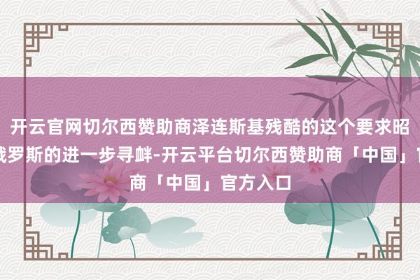 开云官网切尔西赞助商泽连斯基残酷的这个要求昭着是对俄罗斯的进一步寻衅-开云平台切尔西赞助商「中国」官方入口