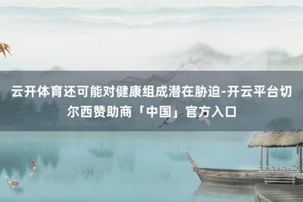 云开体育还可能对健康组成潜在胁迫-开云平台切尔西赞助商「中国」官方入口