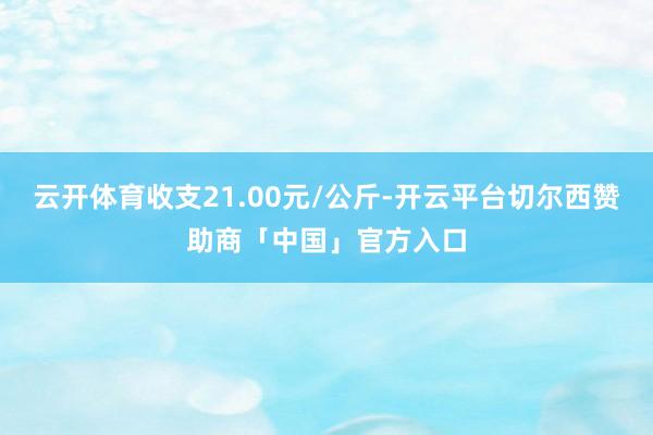 云开体育收支21.00元/公斤-开云平台切尔西赞助商「中国」官方入口