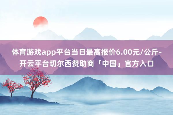 体育游戏app平台当日最高报价6.00元/公斤-开云平台切尔西赞助商「中国」官方入口