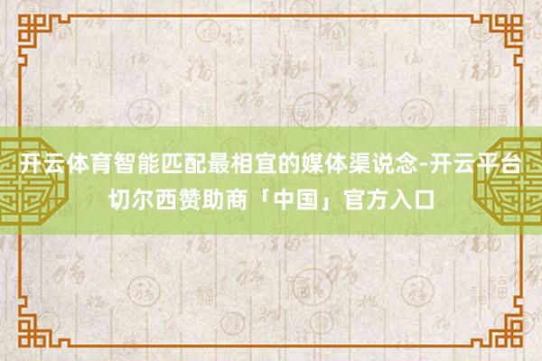 开云体育智能匹配最相宜的媒体渠说念-开云平台切尔西赞助商「中国」官方入口