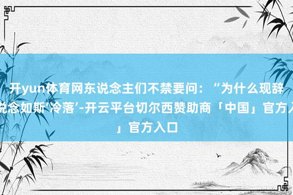 开yun体育网东说念主们不禁要问：“为什么现辞世说念如斯‘冷落’-开云平台切尔西赞助商「中国」官方入口