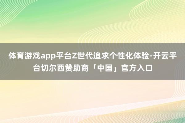 体育游戏app平台Z世代追求个性化体验-开云平台切尔西赞助商「中国」官方入口