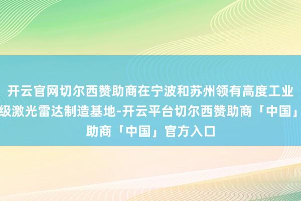 开云官网切尔西赞助商在宁波和苏州领有高度工业化的车规级激光雷达制造基地-开云平台切尔西赞助商「中国」官方入口