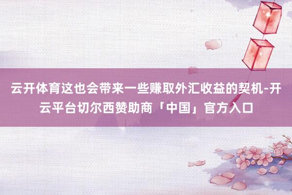 云开体育这也会带来一些赚取外汇收益的契机-开云平台切尔西赞助商「中国」官方入口