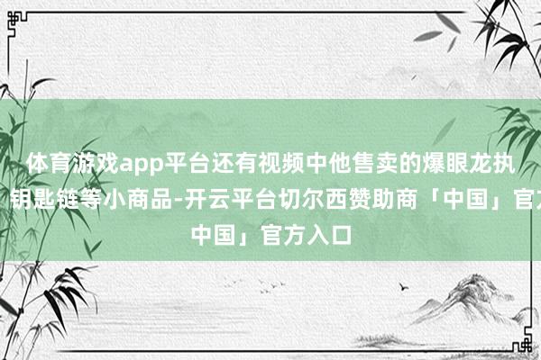 体育游戏app平台还有视频中他售卖的爆眼龙执执乐、钥匙链等小商品-开云平台切尔西赞助商「中国」官方入口
