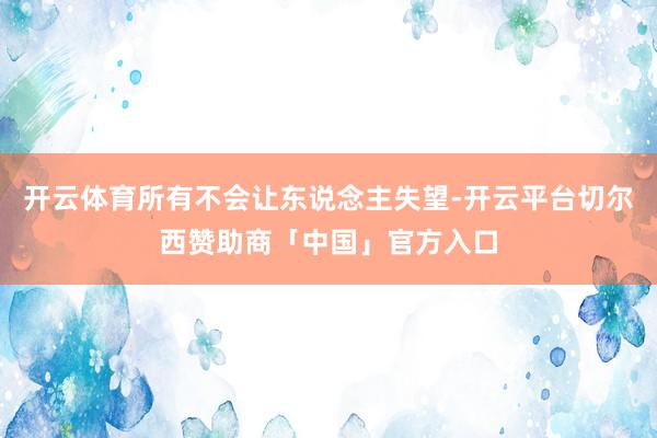 开云体育所有不会让东说念主失望-开云平台切尔西赞助商「中国」官方入口