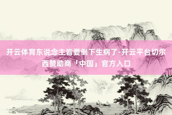 开云体育东说念主皆要倒下生病了-开云平台切尔西赞助商「中国」官方入口