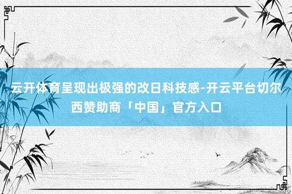 云开体育呈现出极强的改日科技感-开云平台切尔西赞助商「中国」官方入口