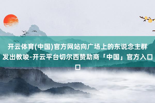 开云体育(中国)官方网站向广场上的东说念主群发出教唆-开云平台切尔西赞助商「中国」官方入口