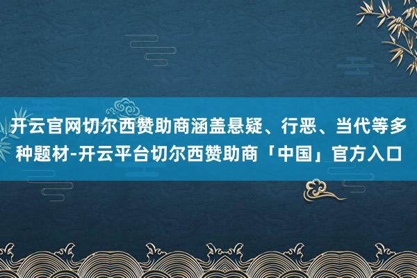 开云官网切尔西赞助商涵盖悬疑、行恶、当代等多种题材-开云平台切尔西赞助商「中国」官方入口