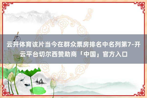 云开体育该片当今在群众票房排名中名列第7-开云平台切尔西赞助商「中国」官方入口