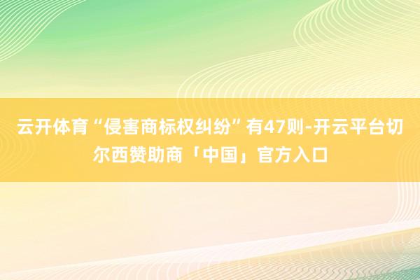 云开体育“侵害商标权纠纷”有47则-开云平台切尔西赞助商「中国」官方入口