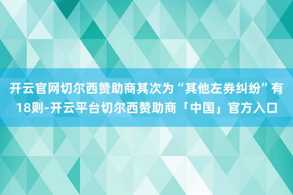 开云官网切尔西赞助商其次为“其他左券纠纷”有18则-开云平台切尔西赞助商「中国」官方入口