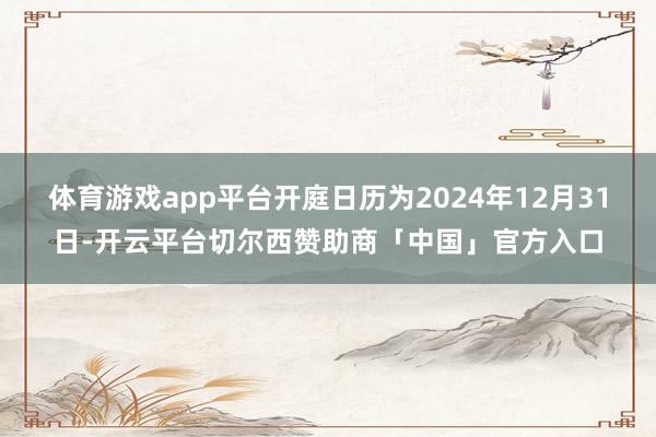 体育游戏app平台开庭日历为2024年12月31日-开云平台切尔西赞助商「中国」官方入口