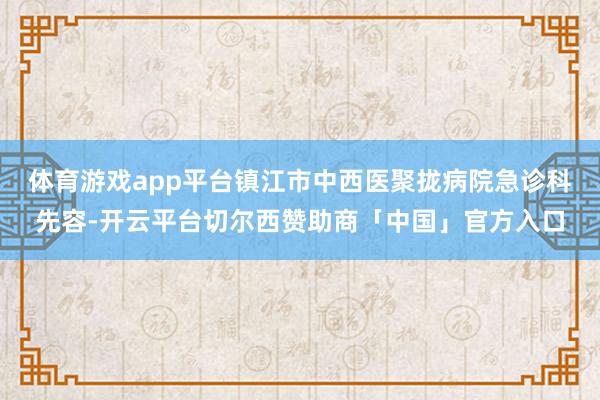 体育游戏app平台镇江市中西医聚拢病院急诊科先容-开云平台切尔西赞助商「中国」官方入口
