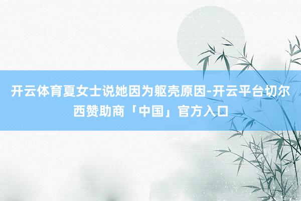 开云体育夏女士说她因为躯壳原因-开云平台切尔西赞助商「中国」官方入口