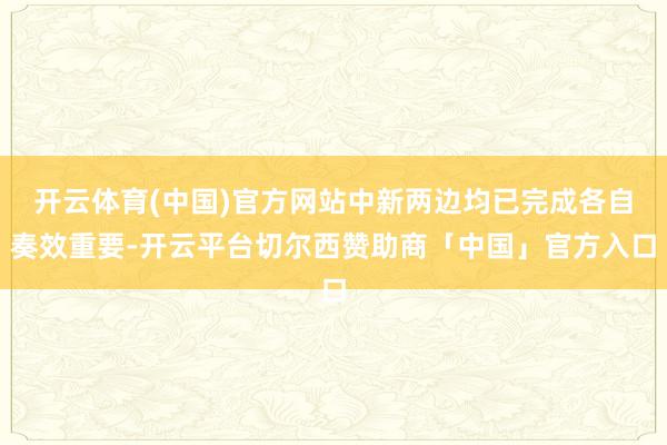 开云体育(中国)官方网站中新两边均已完成各自奏效重要-开云平台切尔西赞助商「中国」官方入口