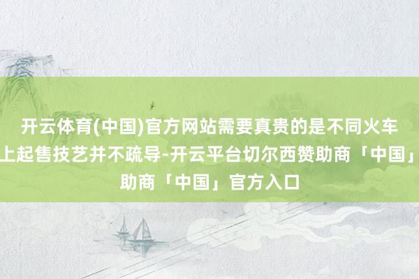 开云体育(中国)官方网站需要真贵的是不同火车站车票网上起售技艺并不疏导-开云平台切尔西赞助商「中国」官方入口