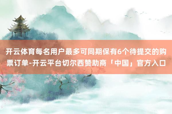 开云体育每名用户最多可同期保有6个待提交的购票订单-开云平台切尔西赞助商「中国」官方入口
