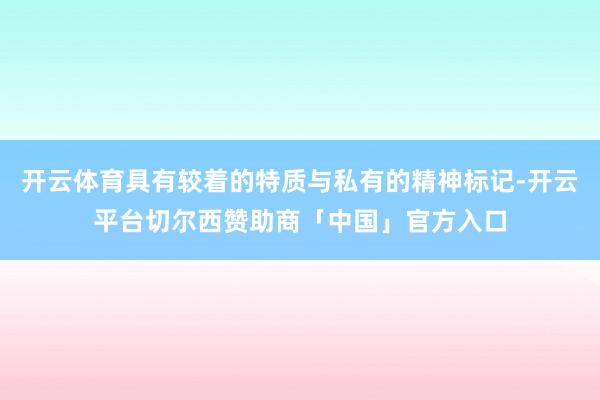 开云体育具有较着的特质与私有的精神标记-开云平台切尔西赞助商「中国」官方入口