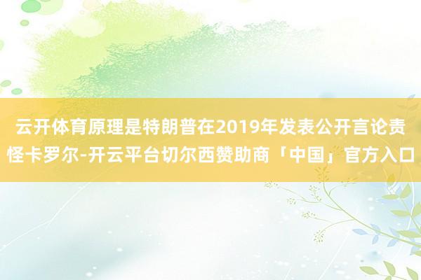 云开体育原理是特朗普在2019年发表公开言论责怪卡罗尔-开云平台切尔西赞助商「中国」官方入口