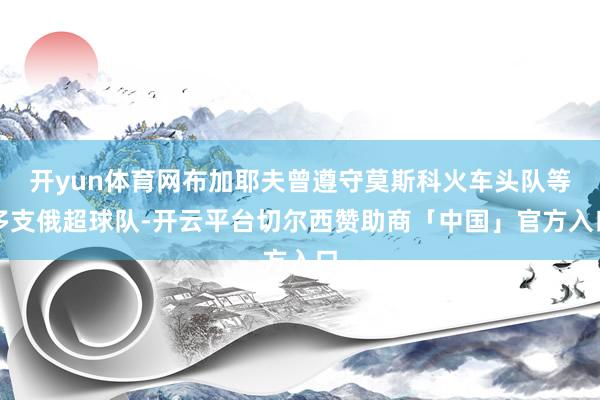 开yun体育网布加耶夫曾遵守莫斯科火车头队等多支俄超球队-开云平台切尔西赞助商「中国」官方入口
