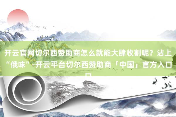 开云官网切尔西赞助商怎么就能大肆收割呢？沾上“俄味”-开云平台切尔西赞助商「中国」官方入口
