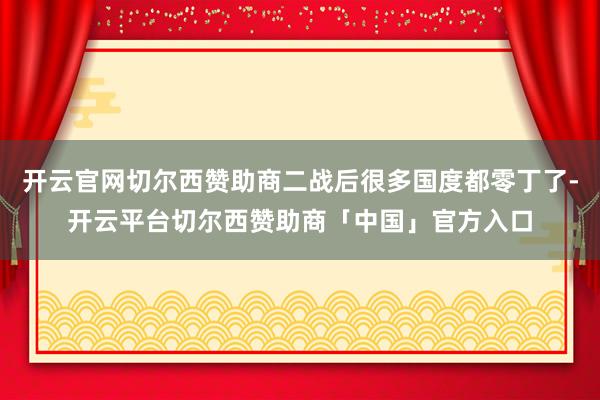 开云官网切尔西赞助商二战后很多国度都零丁了-开云平台切尔西赞助商「中国」官方入口