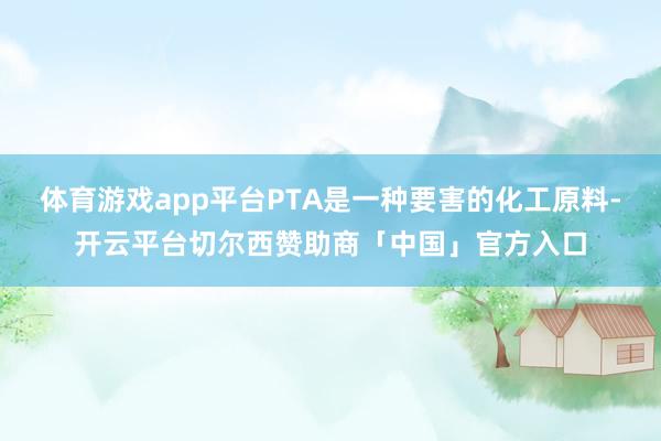 体育游戏app平台PTA是一种要害的化工原料-开云平台切尔西赞助商「中国」官方入口