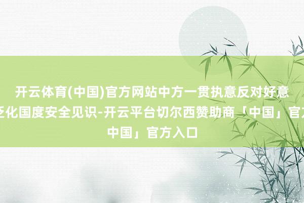 开云体育(中国)官方网站中方一贯执意反对好意思方泛化国度安全见识-开云平台切尔西赞助商「中国」官方入口