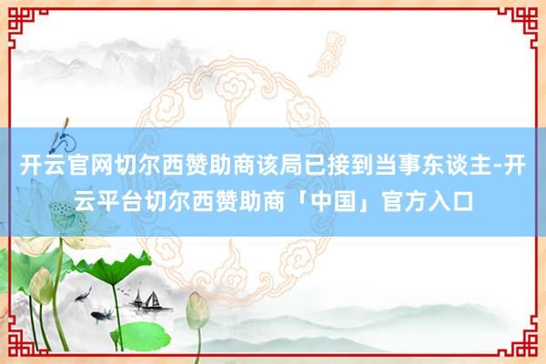 开云官网切尔西赞助商该局已接到当事东谈主-开云平台切尔西赞助商「中国」官方入口