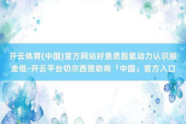 开云体育(中国)官方网站好意思股氢动力认识股走低-开云平台切尔西赞助商「中国」官方入口