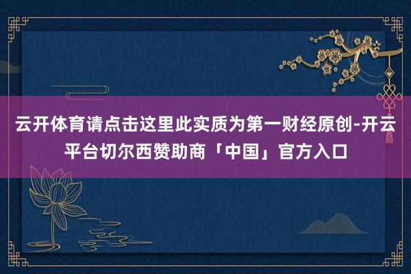 云开体育请点击这里此实质为第一财经原创-开云平台切尔西赞助商「中国」官方入口