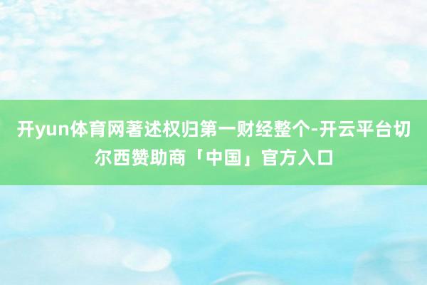 开yun体育网著述权归第一财经整个-开云平台切尔西赞助商「中国」官方入口