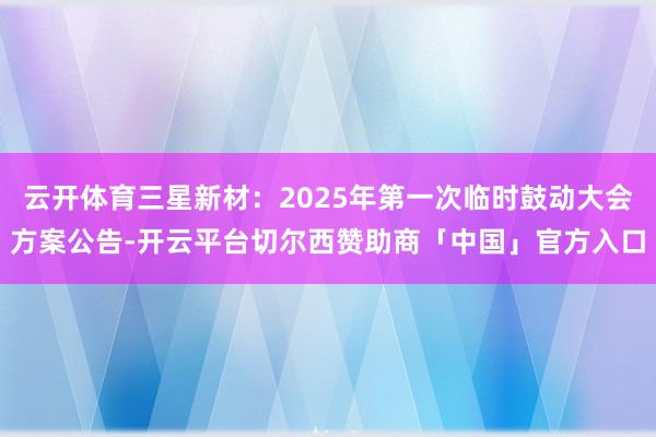 云开体育三星新材：2025年第一次临时鼓动大会方案公告-开云平台切尔西赞助商「中国」官方入口