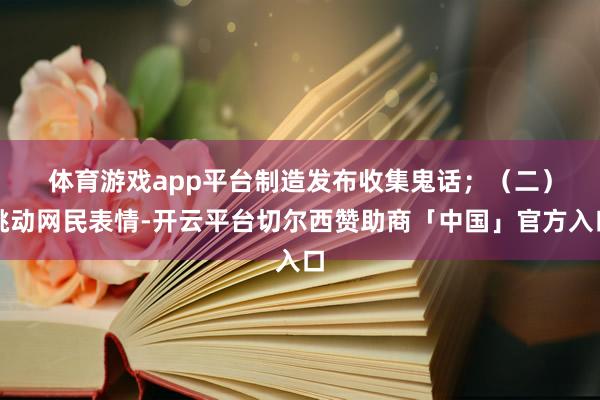 体育游戏app平台制造发布收集鬼话；　　（二）挑动网民表情-开云平台切尔西赞助商「中国」官方入口