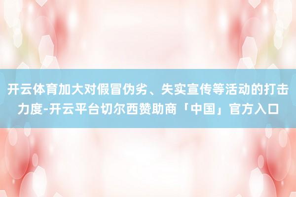 开云体育加大对假冒伪劣、失实宣传等活动的打击力度-开云平台切尔西赞助商「中国」官方入口