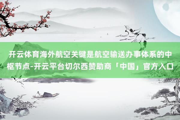开云体育　　海外航空关键是航空输送办事体系的中枢节点-开云平台切尔西赞助商「中国」官方入口