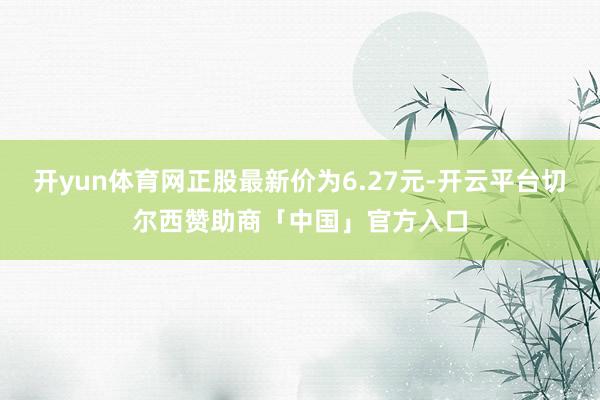 开yun体育网正股最新价为6.27元-开云平台切尔西赞助商「中国」官方入口