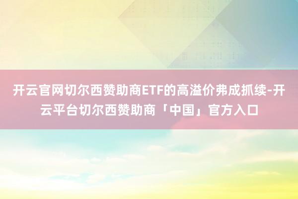 开云官网切尔西赞助商ETF的高溢价弗成抓续-开云平台切尔西赞助商「中国」官方入口