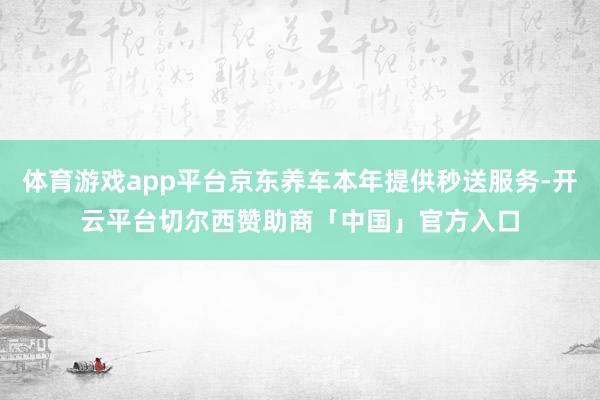 体育游戏app平台京东养车本年提供秒送服务-开云平台切尔西赞助商「中国」官方入口