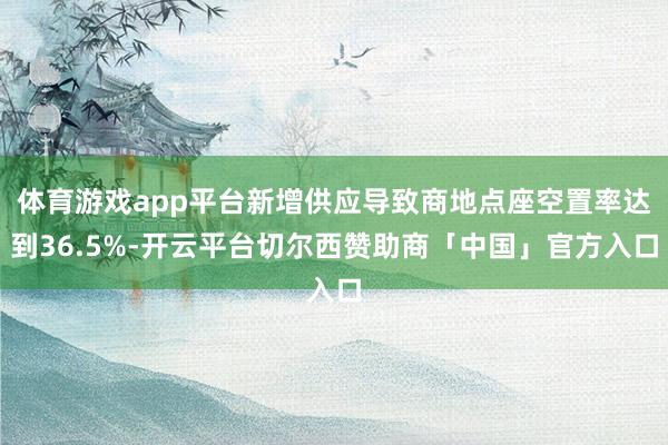 体育游戏app平台新增供应导致商地点座空置率达到36.5%-开云平台切尔西赞助商「中国」官方入口