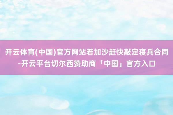 开云体育(中国)官方网站若加沙赶快敲定寝兵合同-开云平台切尔西赞助商「中国」官方入口