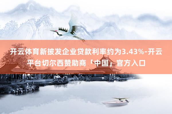 开云体育新披发企业贷款利率约为3.43%-开云平台切尔西赞助商「中国」官方入口