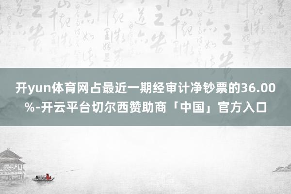 开yun体育网占最近一期经审计净钞票的36.00%-开云平台切尔西赞助商「中国」官方入口