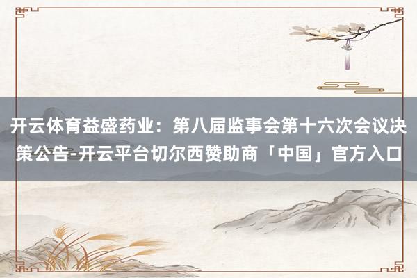 开云体育益盛药业：第八届监事会第十六次会议决策公告-开云平台切尔西赞助商「中国」官方入口