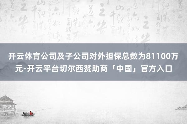 开云体育公司及子公司对外担保总数为81100万元-开云平台切尔西赞助商「中国」官方入口