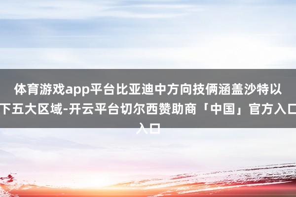体育游戏app平台比亚迪中方向技俩涵盖沙特以下五大区域-开云平台切尔西赞助商「中国」官方入口